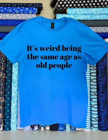 Its weird being the same age as old people