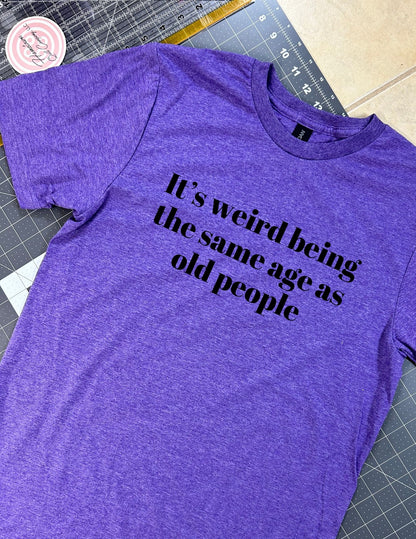 Its weird being the same age as old people