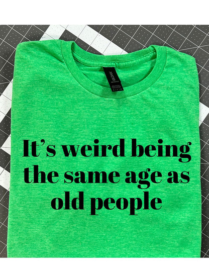 Its weird being the same age as old people
