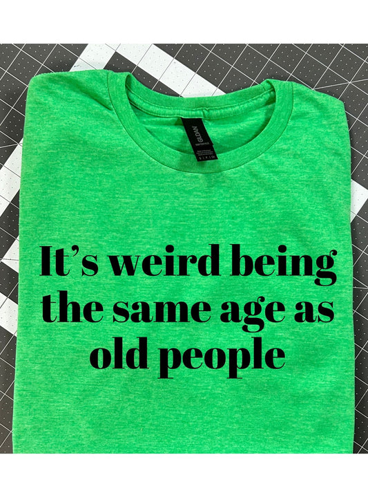 Its weird being the same age as old people